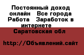 Постоянный доход онлайн - Все города Работа » Заработок в интернете   . Саратовская обл.